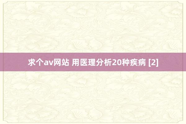 求个av网站 用医理分析20种疾病 [2]