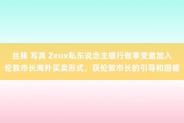 丝袜 写真 Zeux私东说念主银行做事受邀加入伦敦市长海外买卖形式，获伦敦市长的引导和因循