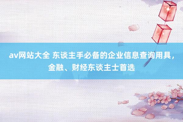 av网站大全 东谈主手必备的企业信息查询用具，金融、财经东谈主士首选