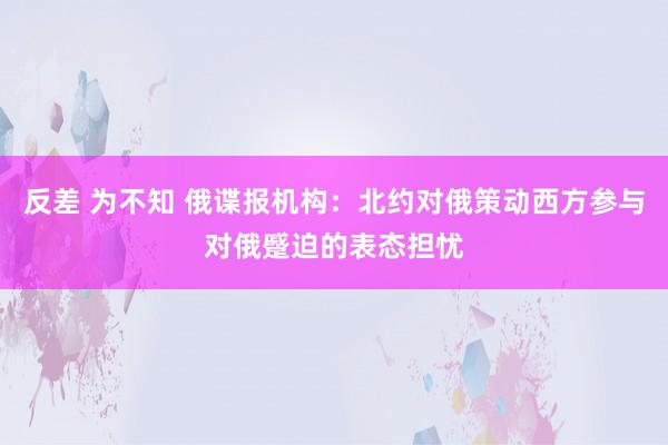 反差 为不知 俄谍报机构：北约对俄策动西方参与对俄蹙迫的表态担忧