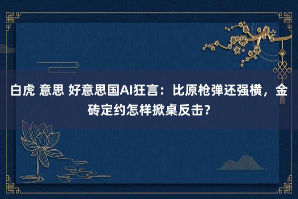 白虎 意思 好意思国AI狂言：比原枪弹还强横，金砖定约怎样掀桌反击？
