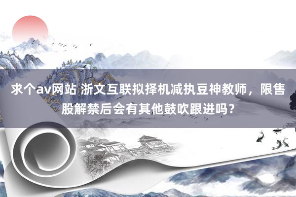 求个av网站 浙文互联拟择机减执豆神教师，限售股解禁后会有其他鼓吹跟进吗？