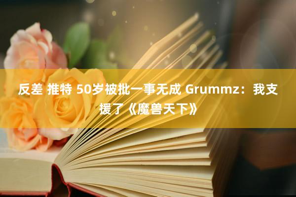 反差 推特 50岁被批一事无成 Grummz：我支援了《魔兽天下》