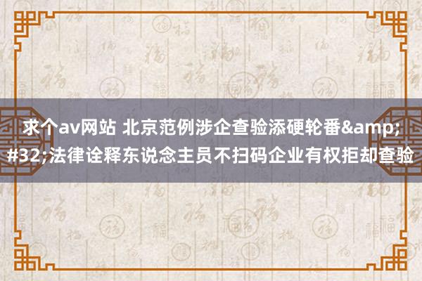 求个av网站 北京范例涉企查验添硬轮番&#32;法律诠释东说念主员不扫码企业有权拒却查验