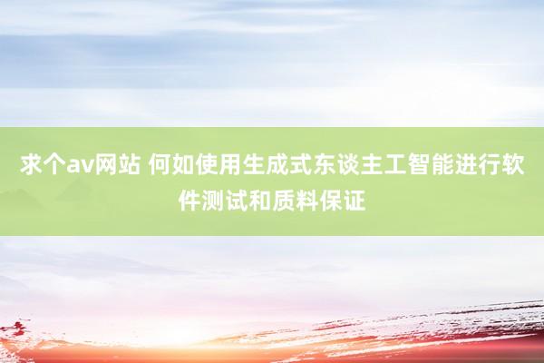 求个av网站 何如使用生成式东谈主工智能进行软件测试和质料保证