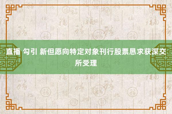 直播 勾引 新但愿向特定对象刊行股票恳求获深交所受理