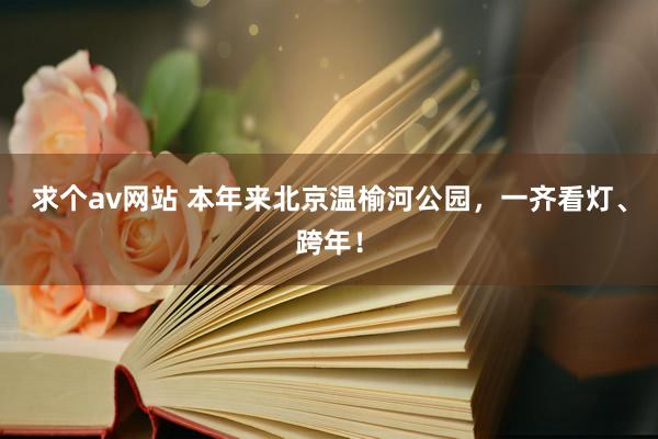 求个av网站 本年来北京温榆河公园，一齐看灯、跨年！