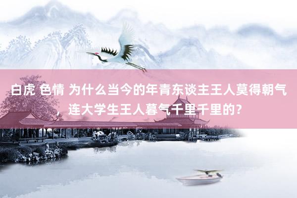 白虎 色情 为什么当今的年青东谈主王人莫得朝气，连大学生王人暮气千里千里的？