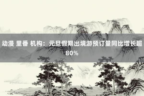 动漫 里番 机构：元旦假期出境游预订量同比增长超80%
