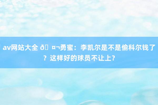 av网站大全 🤬勇蜜：李凯尔是不是偷科尔钱了？这样好的球员不让上？