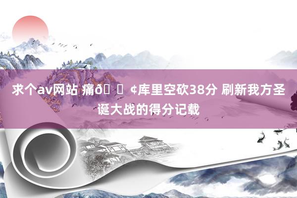 求个av网站 痛😢库里空砍38分 刷新我方圣诞大战的得分记载