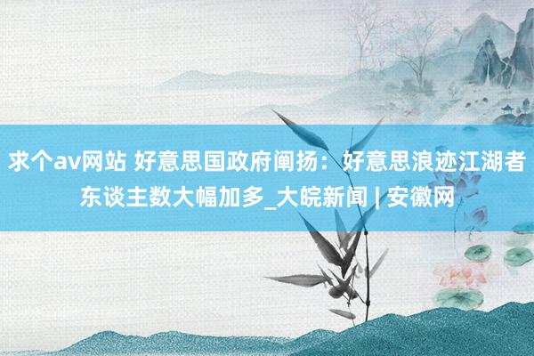 求个av网站 好意思国政府阐扬：好意思浪迹江湖者东谈主数大幅加多_大皖新闻 | 安徽网