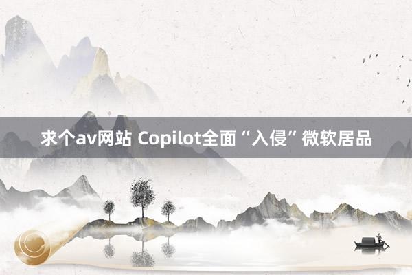 求个av网站 Copilot全面“入侵”微软居品