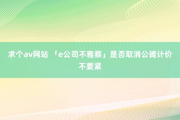 求个av网站 「e公司不雅察」是否取消公摊计价不要紧