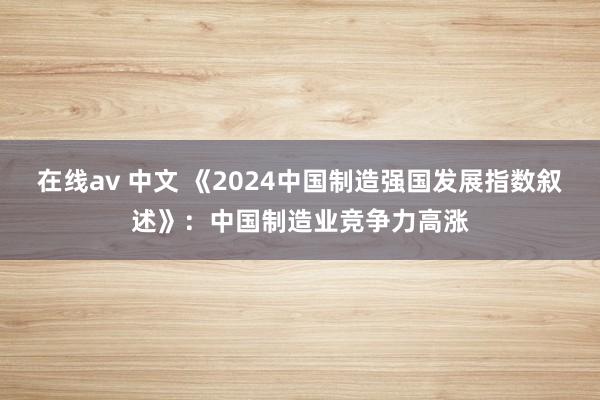在线av 中文 《2024中国制造强国发展指数叙述》：中国制造业竞争力高涨