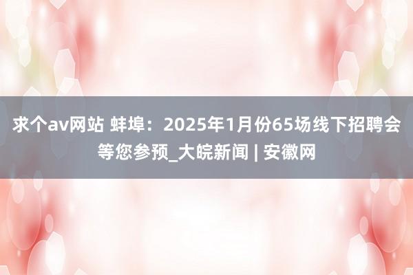 求个av网站 蚌埠：2025年1月份65场线下招聘会等您参预_大皖新闻 | 安徽网