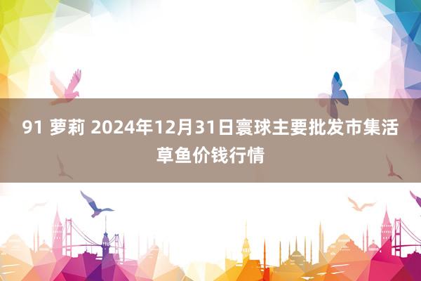 91 萝莉 2024年12月31日寰球主要批发市集活草鱼价钱行情