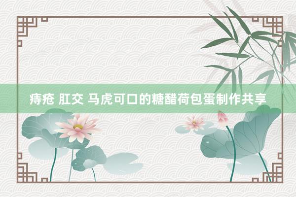 痔疮 肛交 马虎可口的糖醋荷包蛋制作共享