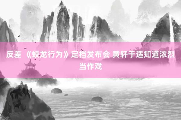反差 《蛟龙行为》定档发布会 黄轩于适知道浓烈当作戏