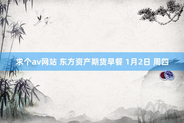 求个av网站 东方资产期货早餐 1月2日 周四