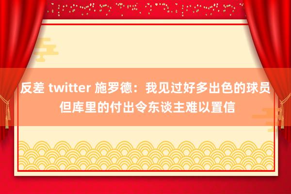 反差 twitter 施罗德：我见过好多出色的球员 但库里的付出令东谈主难以置信