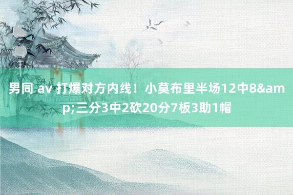 男同 av 打爆对方内线！小莫布里半场12中8&三分3中2砍20分7板3助1帽