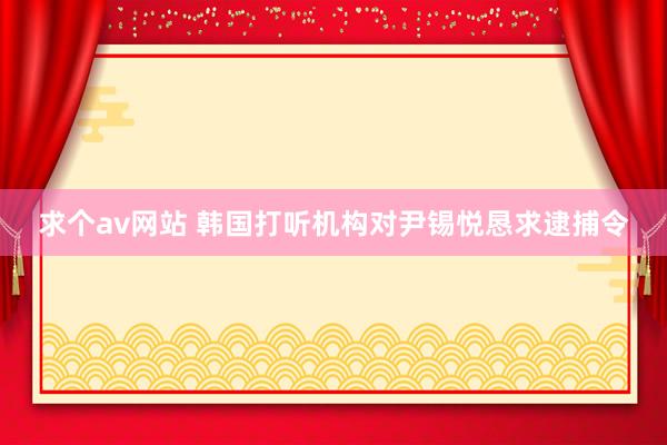 求个av网站 韩国打听机构对尹锡悦恳求逮捕令