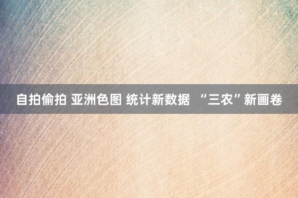 自拍偷拍 亚洲色图 统计新数据  “三农”新画卷