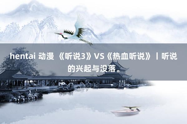 hentai 动漫 《听说3》VS《热血听说》丨听说的兴起与没落。