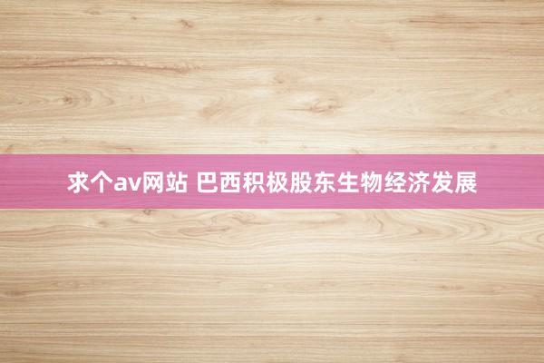 求个av网站 巴西积极股东生物经济发展