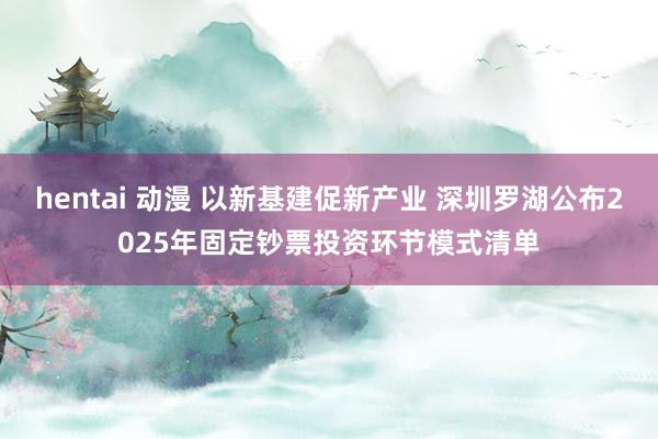 hentai 动漫 以新基建促新产业 深圳罗湖公布2025年固定钞票投资环节模式清单