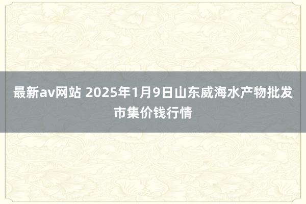 最新av网站 2025年1月9日山东威海水产物批发市集价钱行情