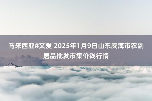 马来西亚#文爱 2025年1月9日山东威海市农副居品批发市集价钱行情