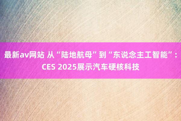 最新av网站 从“陆地航母”到“东说念主工智能”：CES 2025展示汽车硬核科技