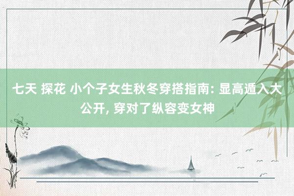 七天 探花 小个子女生秋冬穿搭指南: 显高遁入大公开, 穿对了纵容变女神