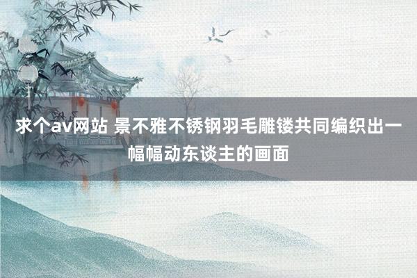 求个av网站 景不雅不锈钢羽毛雕镂共同编织出一幅幅动东谈主的画面
