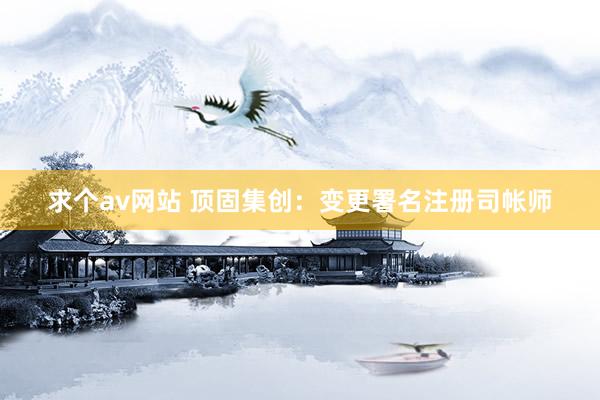 求个av网站 顶固集创：变更署名注册司帐师