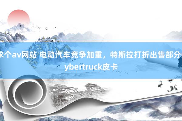 求个av网站 电动汽车竞争加重，特斯拉打折出售部分Cybertruck皮卡