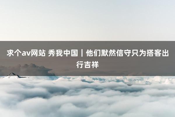 求个av网站 秀我中国｜他们默然信守只为搭客出行吉祥