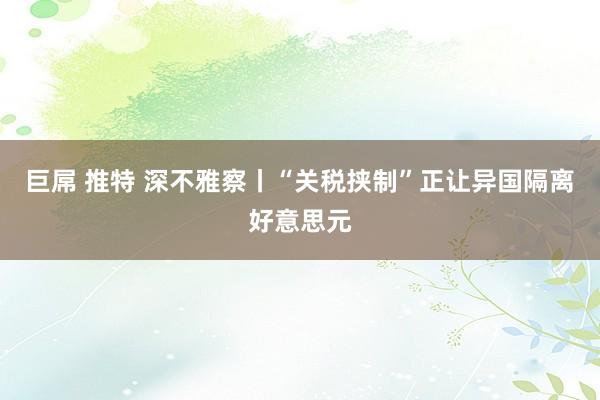 巨屌 推特 深不雅察丨“关税挟制”正让异国隔离好意思元