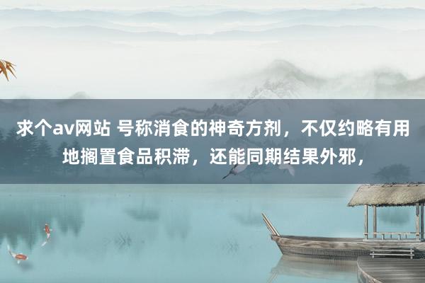 求个av网站 号称消食的神奇方剂，不仅约略有用地搁置食品积滞，还能同期结果外邪，
