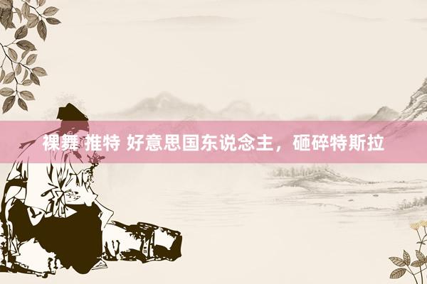 裸舞 推特 好意思国东说念主，砸碎特斯拉