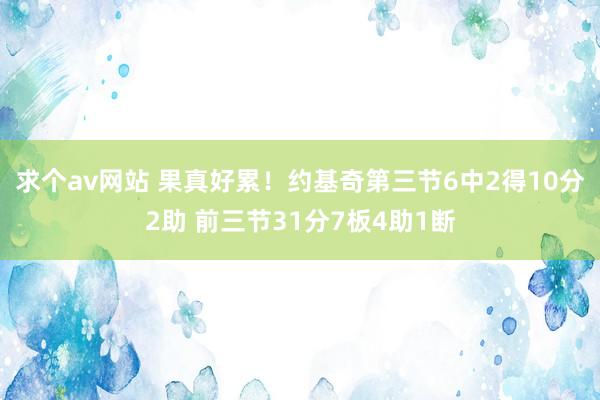 求个av网站 果真好累！约基奇第三节6中2得10分2助 前三节31分7板4助1断