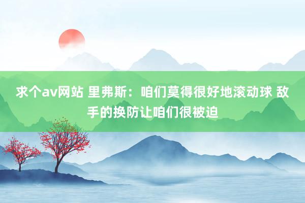 求个av网站 里弗斯：咱们莫得很好地滚动球 敌手的换防让咱们很被迫