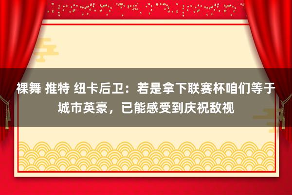 裸舞 推特 纽卡后卫：若是拿下联赛杯咱们等于城市英豪，已能感受到庆祝敌视