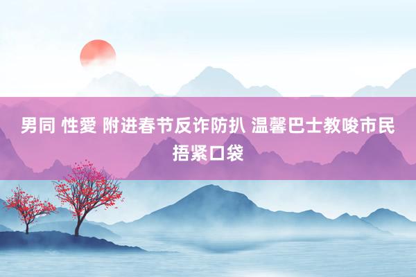 男同 性愛 附进春节反诈防扒 温馨巴士教唆市民捂紧口袋