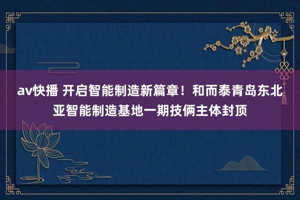 av快播 开启智能制造新篇章！和而泰青岛东北亚智能制造基地一期技俩主体封顶