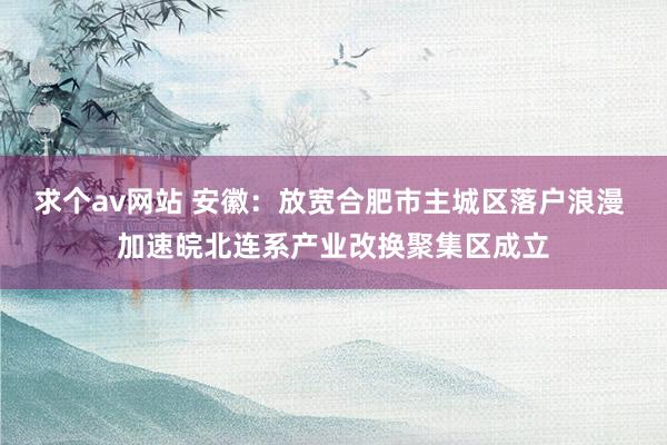 求个av网站 安徽：放宽合肥市主城区落户浪漫 加速皖北连系产业改换聚集区成立