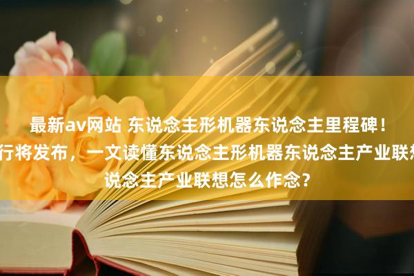最新av网站 东说念主形机器东说念主里程碑！国度级平台行将发布，一文读懂东说念主形机器东说念主产业联想怎么作念？