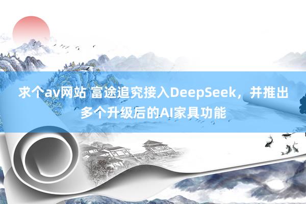 求个av网站 富途追究接入DeepSeek，并推出多个升级后的AI家具功能